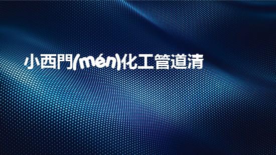 小西門(mén)化工管道清淤公司：破解污水難題，保護(hù)環(huán)境，守護(hù)健康！